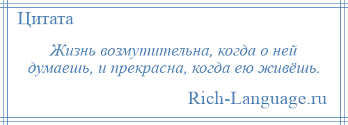 
    Жизнь возмутительна, когда о ней думаешь, и прекрасна, когда ею живёшь.