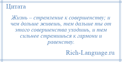 
    Жизнь – стремление к совершенству; и чем дольше живешь, тем дальше ты от этого совершенства уходишь, и тем сильнее стремишься к гармони и равенству.