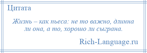 
    Жизнь – как пьеса: не то важно, длинна ли она, а то, хорошо ли сыграна.