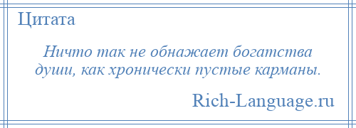 
    Ничто так не обнажает богатства души, как хронически пустые карманы.