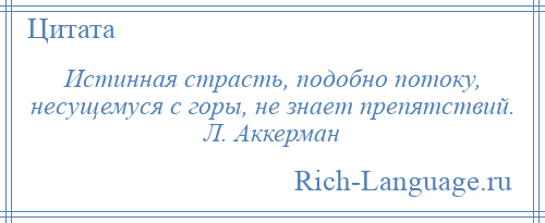 
    Истинная страсть, подобно потоку, несущемуся с горы, не знает препятствий. Л. Аккерман