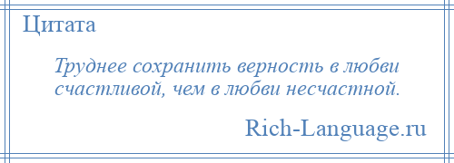 
    Труднее сохранить верность в любви счастливой, чем в любви несчастной.