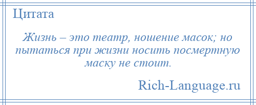 
    Жизнь – это театр, ношение масок; но пытаться при жизни носить посмертную маску не стоит.