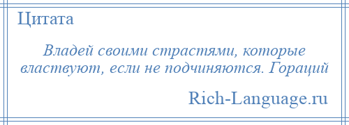 
    Владей своими страстями, которые властвуют, если не подчиняются. Гораций