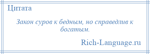 
    Закон суров к бедным, но справедлив к богатым.