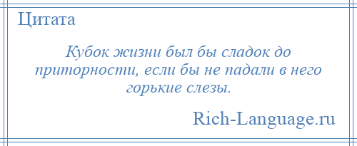 
    Кубок жизни был бы сладок до приторности, если бы не падали в него горькие слезы.