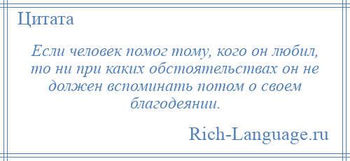 
    Если человек помог тому, кого он любил, то ни при каких обстоятельствах он не должен вспоминать потом о своем благодеянии.