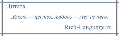 
    Жизнь — цветок, любовь — мед из него.