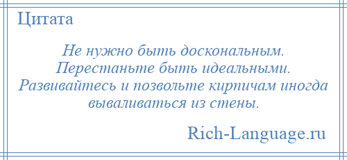 
    Не нужно быть доскональным. Перестаньте быть идеальными. Развивайтесь и позвольте кирпичам иногда вываливаться из стены.