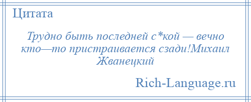 
    Трудно быть последней с*кой — вечно кто—то пристраивается сзади!Михаил Жванецкий