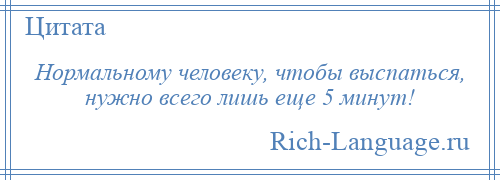 
    Нормальному человеку, чтобы выспаться, нужно всего лишь еще 5 минут!