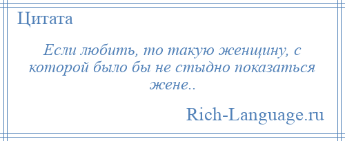 
    Если любить, то такую женщину, с которой было бы не стыдно показаться жене..
