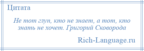 
    Не тот глуп, кто не знает, а тот, кто знать не хочет. Григорий Сковорода