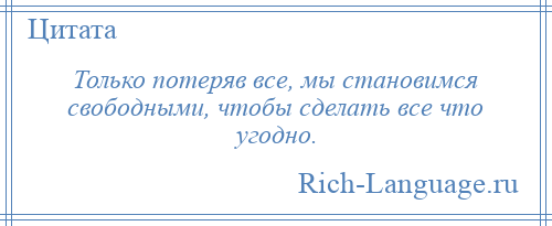 
    Только потеряв все, мы становимся свободными, чтобы сделать все что угодно.