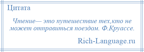 
    Чтение— это путешествие тех,кто не может отправиться поездом. Ф.Круассе.