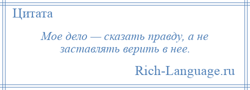 
    Мое дело — сказать правду, а не заставлять верить в нее.