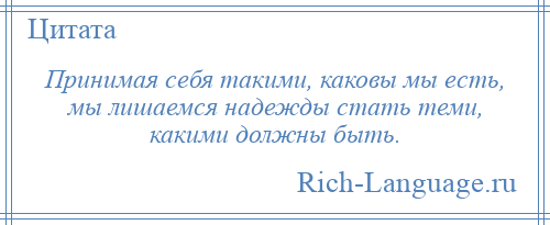 
    Принимая себя такими, каковы мы есть, мы лишаемся надежды стать теми, какими должны быть.