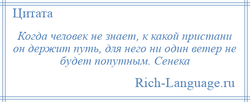 
    Когда человек не знает, к какой пристани он держит путь, для него ни один ветер не будет попутным. Сенека