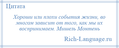 
    Хороши или плохи события жизни, во многом зависит от того, как мы их воспринимаем. Мишель Монтень