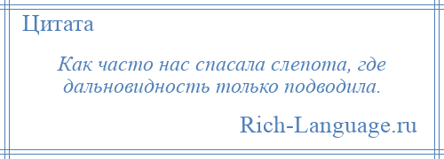 
    Как часто нас спасала слепота, где дальновидность только подводила.