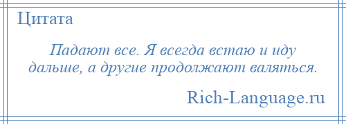 
    Падают все. Я всегда встаю и иду дальше, а другие продолжают валяться.