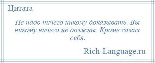 
    Не надо ничего никому доказывать. Вы никому ничего не должны. Кроме самих себя.