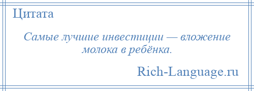 
    Самые лучшие инвестиции — вложение молока в ребёнка.