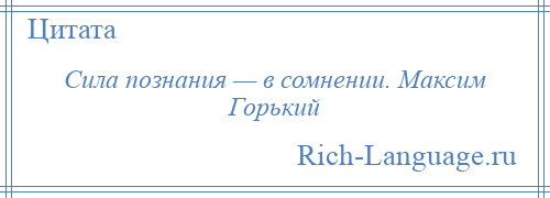 
    Сила познания — в сомнении. Максим Горький