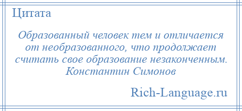 
    Образованный человек тем и отличается от необразованного, что продолжает считать свое образование незаконченным. Константин Симонов