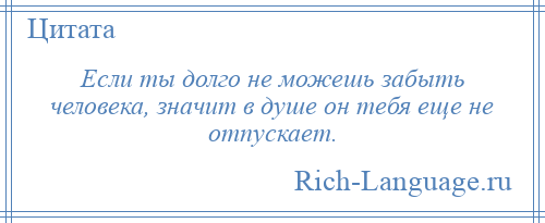 
    Если ты долго не можешь забыть человека, значит в душе он тебя еще не отпускает.