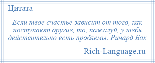 
    Если твое счастье зависит от того, как поступают другие, то, пожалуй, у тебя действительно есть проблемы. Ричард Бах