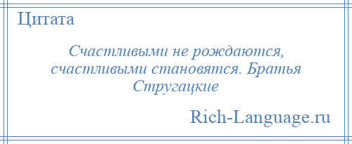 
    Счастливыми не рождаются, счастливыми становятся. Братья Стругацкие