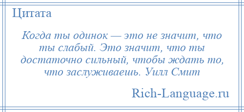 
    Когда ты одинок — это не значит, что ты слабый. Это значит, что ты достаточно сильный, чтобы ждать то, что заслуживаешь. Уилл Смит