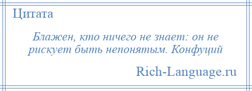 
    Блажен, кто ничего не знает: он не рискует быть непонятым. Конфуций