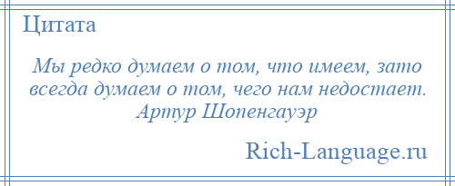 
    Мы редко думаем о том, что имеем, зато всегда думаем о том, чего нам недостает. Артур Шопенгауэр