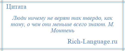 
    Люди ничему не верят так твердо, как тому, о чем они меньше всего знают. М. Монтень