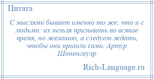 
    С мыслями бывает именно то же, что и с людьми: их нельзя призывать во всякое время, по желанию, а следует ждать, чтобы они пришли сами. Артур Шопенгауэр