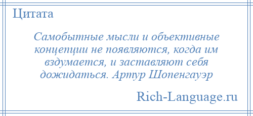 
    Самобытные мысли и объективные концепции не появляются, когда им вздумается, и заставляют себя дожидаться. Артур Шопенгауэр