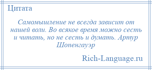 
    Самомышление не всегда зависит от нашей воли. Во всякое время можно сесть и читать, но не сесть и думать. Артур Шопенгауэр
