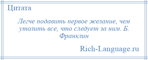 
    Легче подавить первое желание, чем утолить все, что следует за ним. Б. Франклин