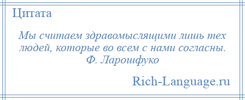 
    Мы считаем здравомыслящими лишь тех людей, которые во всем с нами согласны. Ф. Ларошфуко