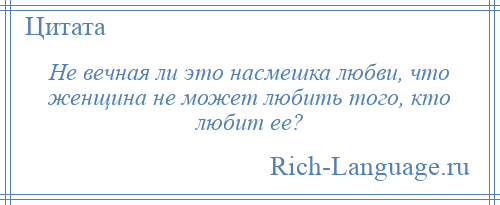 
    Не вечная ли это насмешка любви, что женщина не может любить того, кто любит ее?