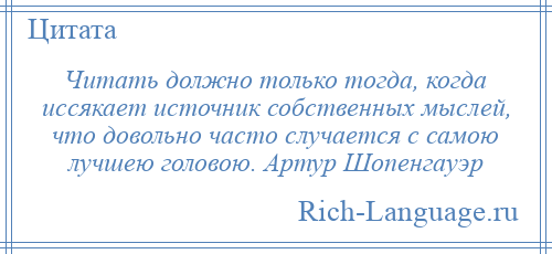 
    Читать должно только тогда, когда иссякает источник собственных мыслей, что довольно часто случается с самою лучшею головою. Артур Шопенгауэр