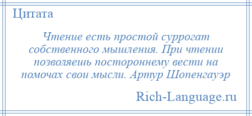 
    Чтение есть простой суррогат собственного мышления. При чтении позволяешь постороннему вести на помочах свои мысли. Артур Шопенгауэр