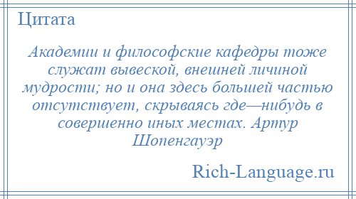 
    Академии и философские кафедры тоже служат вывеской, внешней личиной мудрости; но и она здесь большей частью отсутствует, скрываясь где—нибудь в совершенно иных местах. Артур Шопенгауэр