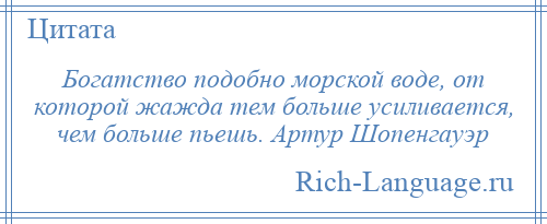 
    Богатство подобно морской воде, от которой жажда тем больше усиливается, чем больше пьешь. Артур Шопенгауэр