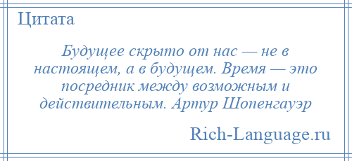 
    Будущее скрыто от нас — не в настоящем, а в будущем. Время — это посредник между возможным и действительным. Артур Шопенгауэр