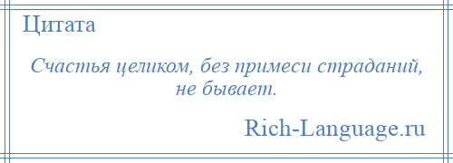 
    Счастья целиком, без примеси страданий, не бывает.