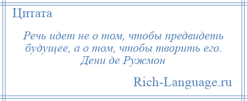 
    Речь идет не о том, чтобы предвидеть будущее, а о том, чтобы творить его. Дени де Ружмон