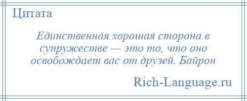 
    Единственная хорошая сторона в супружестве — это то, что оно освобождает вас от друзей. Байрон
